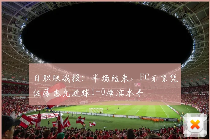 日职联战报：半场结束，FC东京凭佐藤惠允进球1-0横滨水手