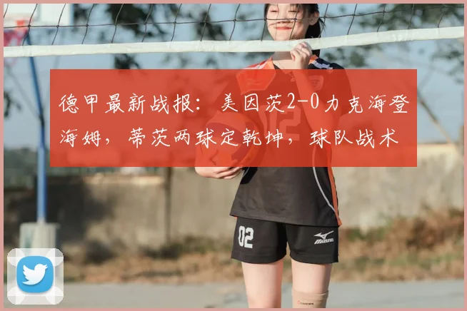 德甲最新战报：美因茨2-0力克海登海姆，蒂茨两球定乾坤，球队战术解析