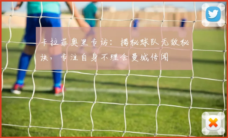 卡拉菲奥里专访：揭秘球队无敌秘诀，专注自身不理会曼城传闻