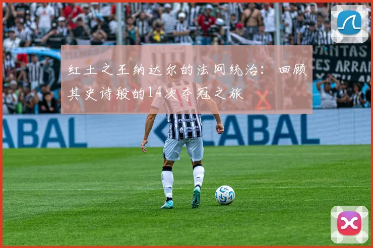红土之王纳达尔的法网统治:回顾其史诗般的14次夺冠之旅