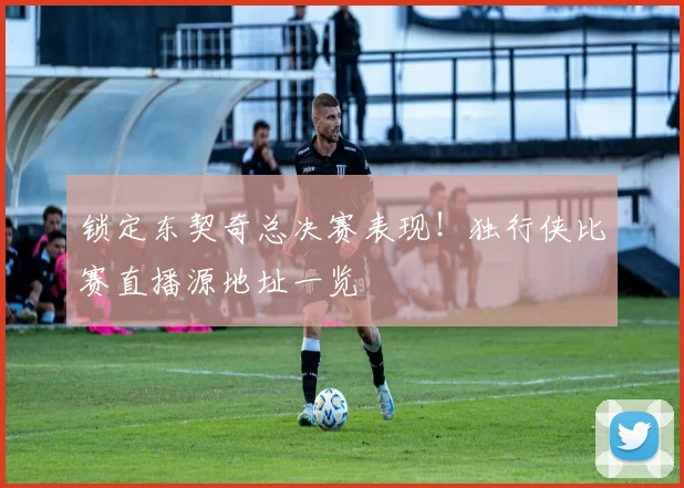 锁定东契奇总决赛表现!独行侠比赛直播源地址一览