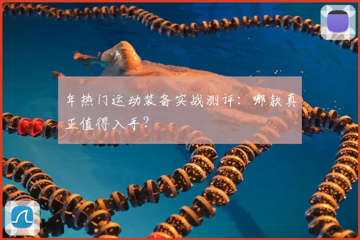 年热门运动装备实战测评:哪款真正值得入手?