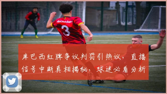 库巴西红牌争议判罚引热议，直播信号中断真相揭秘，球迷必看分析！