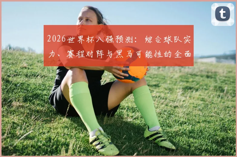 2026世界杯八强预测：综合球队实力、赛程对阵与黑马可能性的全面解析