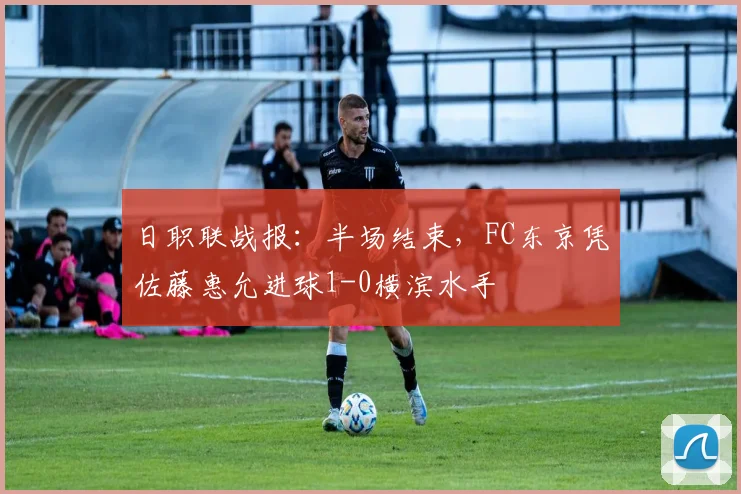 日职联战报:半场结束,FC东京凭佐藤惠允进球1-0横滨水手