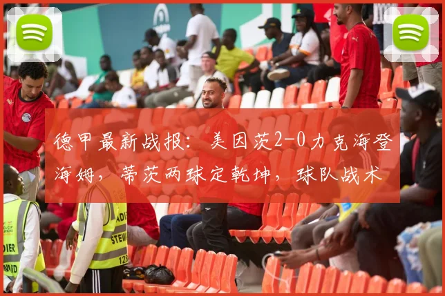 德甲最新战报：美因茨2-0力克海登海姆，蒂茨两球定乾坤，球队战术解析