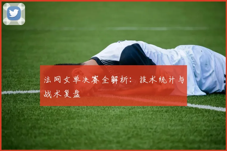 法网女单决赛全解析:技术统计与战术复盘