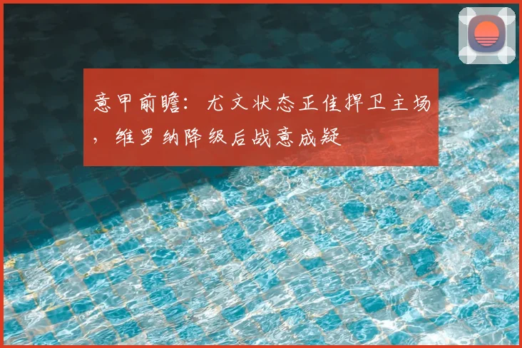 意甲前瞻：尤文状态正佳捍卫主场，维罗纳降级后战意成疑