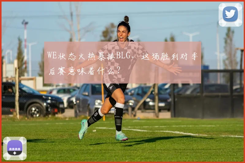 WE状态火热暴揍BLG，这场胜利对季后赛意味着什么？