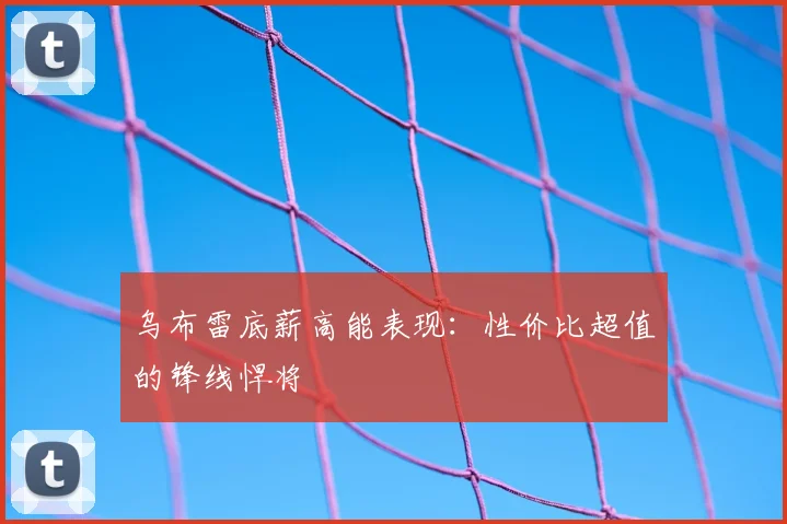 乌布雷底薪高能表现:性价比超值的锋线悍将