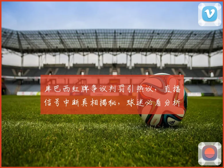 库巴西红牌争议判罚引热议，直播信号中断真相揭秘，球迷必看分析！