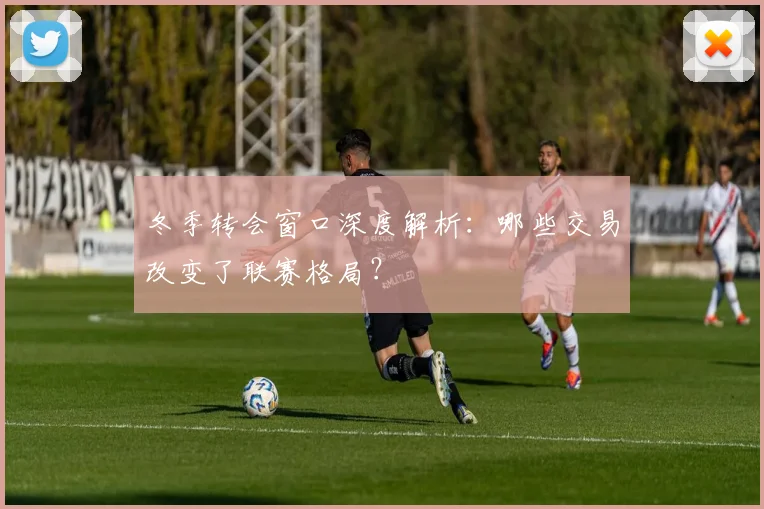冬季转会窗口深度解析:哪些交易改变了联赛格局?