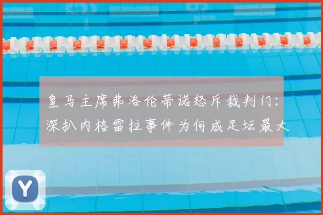 皇马主席弗洛伦蒂诺怒斥裁判门：深扒内格雷拉事件为何成足坛最大腐败案