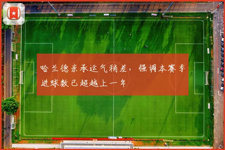 哈兰德亲承运气稍差，强调本赛季进球数已超越上一年