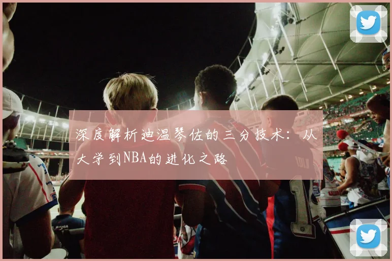 深度解析迪温琴佐的三分技术:从大学到NBA的进化之路