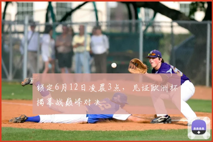 锁定6月12日凌晨3点,见证欧洲杯揭幕战巅峰对决