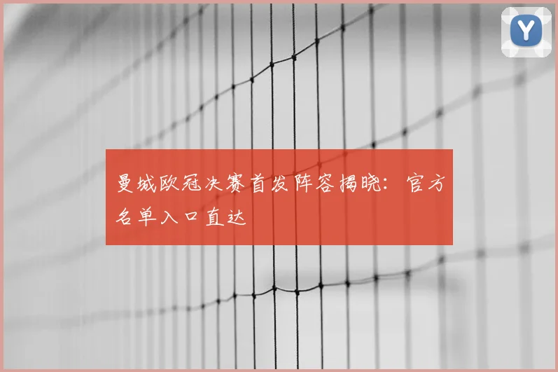 曼城欧冠决赛首发阵容揭晓:官方名单入口直达