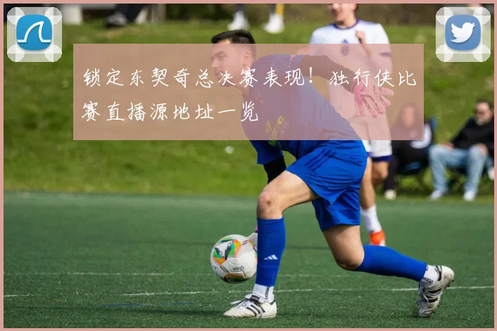 锁定东契奇总决赛表现!独行侠比赛直播源地址一览