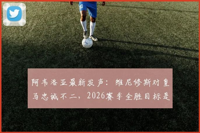 阿韦洛亚最新发声:维尼修斯对皇马忠诚不二,2026赛季全胜目标是唯一方向,未来规划深度解读
