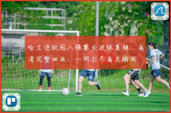 哈兰德欧冠八强赛全进球集锦:高清完整回放,一网打尽高光瞬间