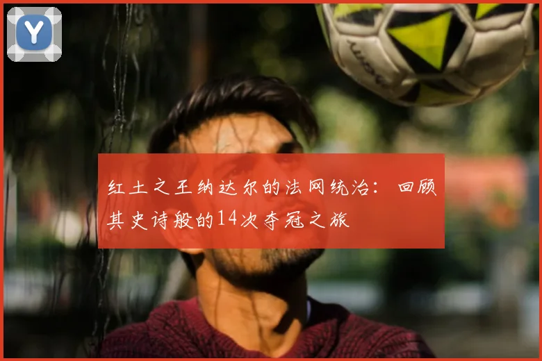 红土之王纳达尔的法网统治:回顾其史诗般的14次夺冠之旅