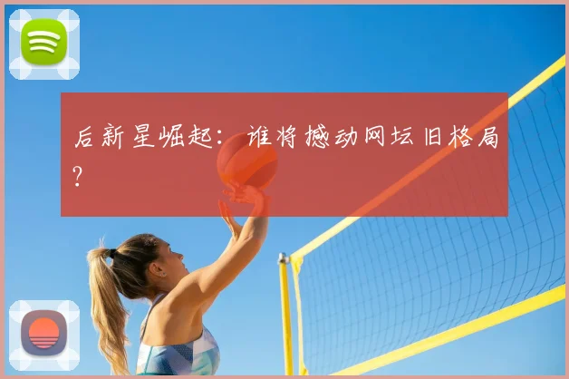 后新星崛起:谁将撼动网坛旧格局?