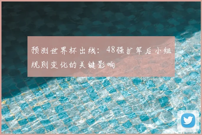 预测世界杯出线:48强扩军后小组规则变化的关键影响