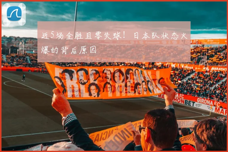 近5场全胜且零失球！日本队状态火爆的背后原因