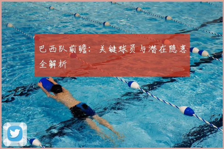 巴西队前瞻：关键球员与潜在隐患全解析
