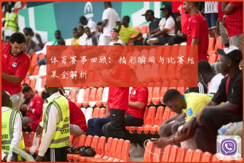 体育赛事回顾:精彩瞬间与比赛结果全解析