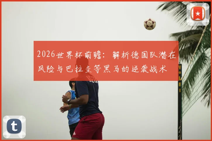 2026世界杯前瞻：解析德国队潜在风险与巴拉圭等黑马的逆袭战术