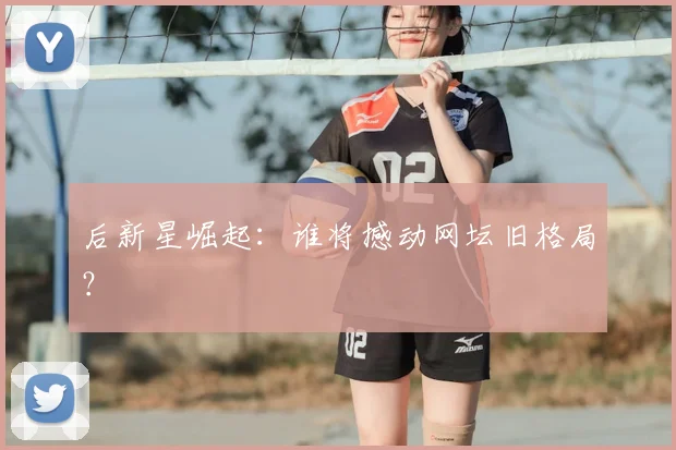 后新星崛起:谁将撼动网坛旧格局?