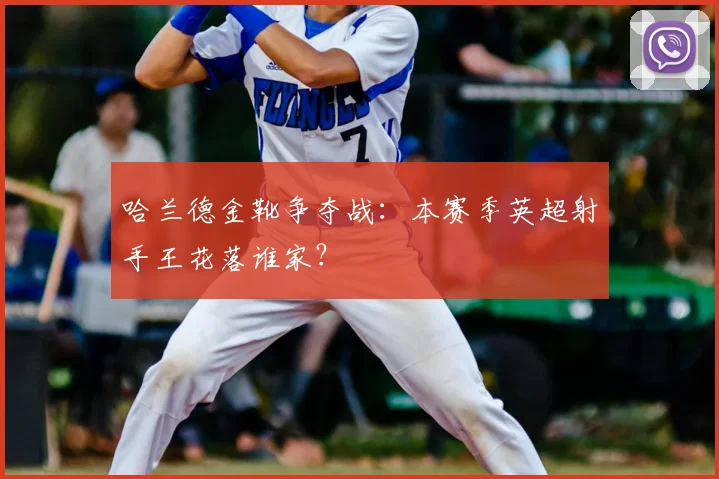 哈兰德金靴争夺战:本赛季英超射手王花落谁家?