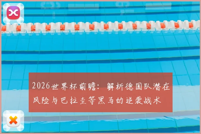 2026世界杯前瞻:解析德国队潜在风险与巴拉圭等黑马的逆袭战术