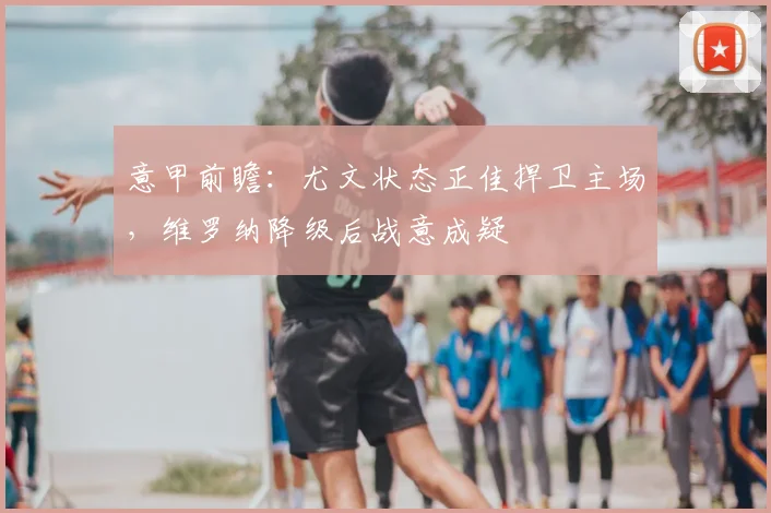 意甲前瞻：尤文状态正佳捍卫主场，维罗纳降级后战意成疑